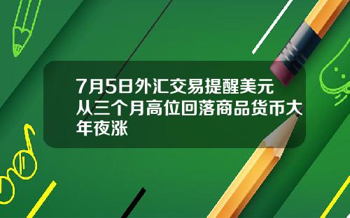 7月5日外汇交易提醒美元从三个月高位回落商品货币大年夜涨