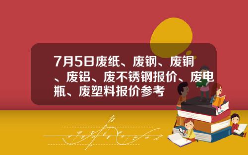 7月5日废纸、废钢、废铜、废铝、废不锈钢报价、废电瓶、废塑料报价参考