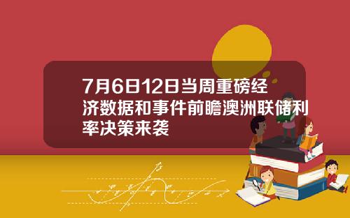 7月6日12日当周重磅经济数据和事件前瞻澳洲联储利率决策来袭