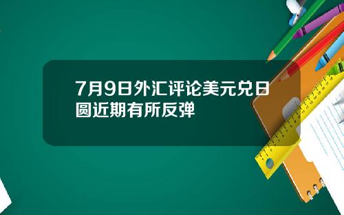 7月9日外汇评论美元兑日圆近期有所反弹