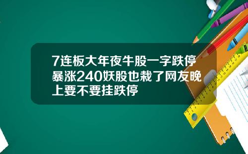 7连板大年夜牛股一字跌停暴涨240妖股也栽了网友晚上要不要挂跌停