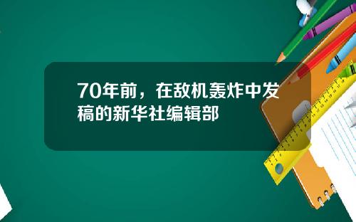 70年前，在敌机轰炸中发稿的新华社编辑部