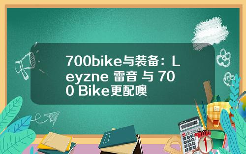 700bike与装备：Leyzne 雷音 与 700 Bike更配噢