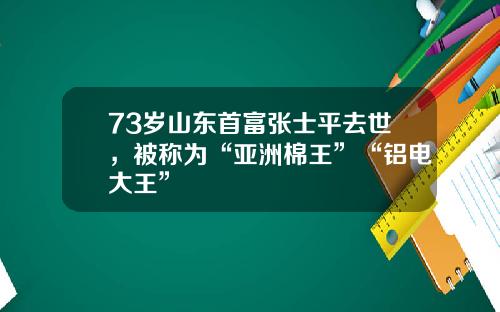 73岁山东首富张士平去世，被称为“亚洲棉王”“铝电大王”