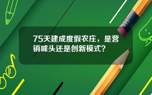 75天建成度假农庄，是营销噱头还是创新模式？
