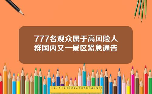 777名观众属于高风险人群国内又一景区紧急通告