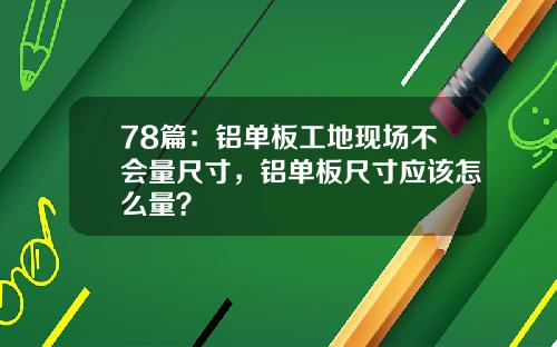 78篇：铝单板工地现场不会量尺寸，铝单板尺寸应该怎么量？