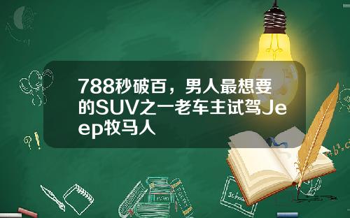 788秒破百，男人最想要的SUV之一老车主试驾Jeep牧马人