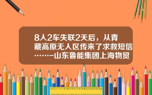 8人2车失联2天后，从青藏高原无人区传来了求救短信……-山东鲁能集团上海物贸有限公司【新闻】