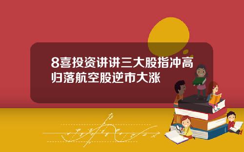 8喜投资讲讲三大股指冲高归落航空股逆市大涨
