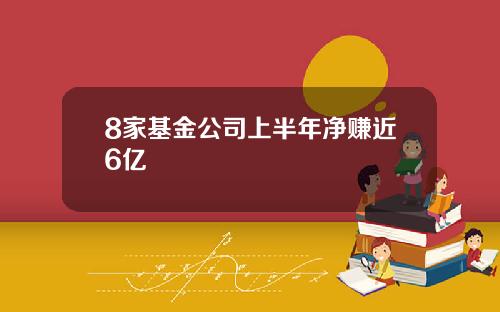 8家基金公司上半年净赚近6亿