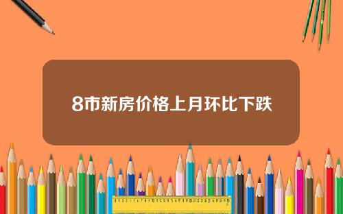 8市新房价格上月环比下跌
