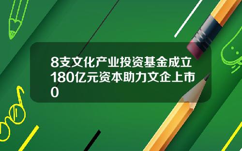 8支文化产业投资基金成立180亿元资本助力文企上市0