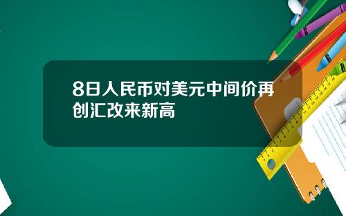 8日人民币对美元中间价再创汇改来新高