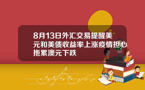 8月13日外汇交易提醒美元和美债收益率上涨疫情担心拖累澳元下跌