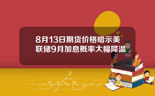 8月13日期货价格暗示美联储9月加息概率大幅降温