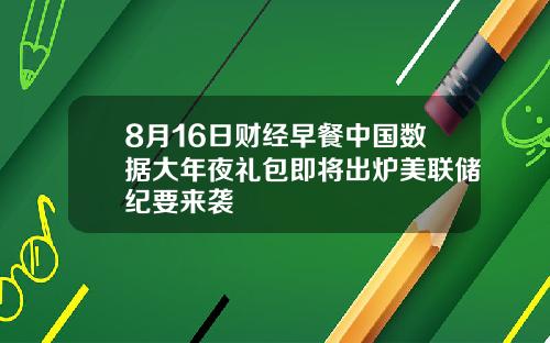 8月16日财经早餐中国数据大年夜礼包即将出炉美联储纪要来袭