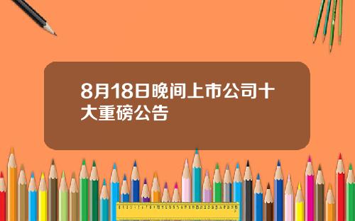 8月18日晚间上市公司十大重磅公告