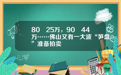 80㎡25万，90㎡44万……佛山又有一大波“笋盘”准备拍卖