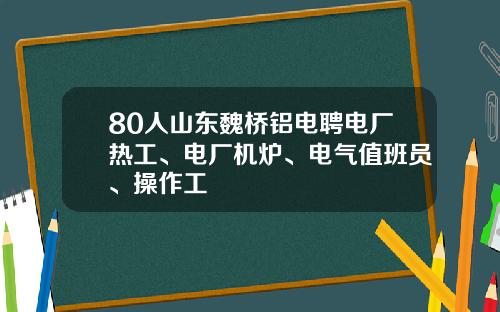 80人山东魏桥铝电聘电厂热工、电厂机炉、电气值班员、操作工