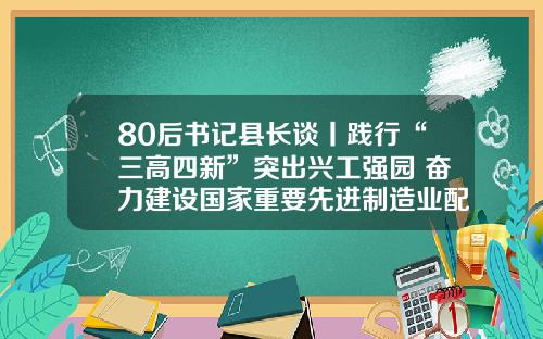 80后书记县长谈丨践行“三高四新”突出兴工强园 奋力建设国家重要先进制造业配套基地