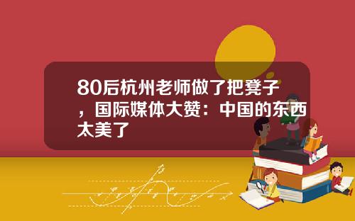 80后杭州老师做了把凳子，国际媒体大赞：中国的东西太美了