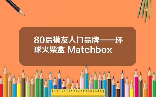 80后模友入门品牌——环球火柴盒 Matchbox