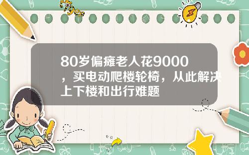 80岁偏瘫老人花9000，买电动爬楼轮椅，从此解决上下楼和出行难题