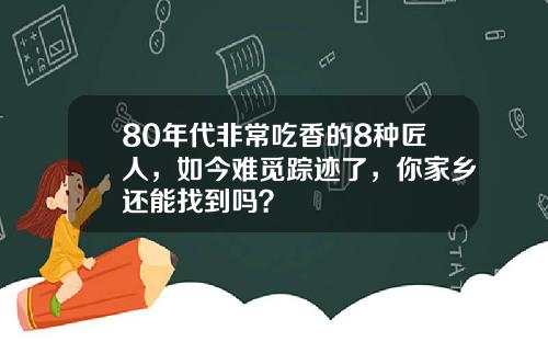 80年代非常吃香的8种匠人，如今难觅踪迹了，你家乡还能找到吗？