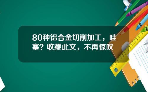 80种铝合金切削加工，哇塞？收藏此文，不再惊叹