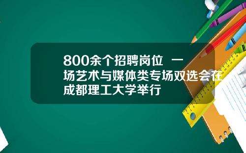 800余个招聘岗位  一场艺术与媒体类专场双选会在成都理工大学举行