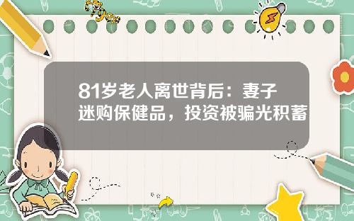 81岁老人离世背后：妻子迷购保健品，投资被骗光积蓄