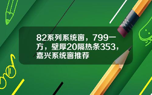 82系列系统窗，799一方，壁厚20隔热条353，嘉兴系统窗推荐