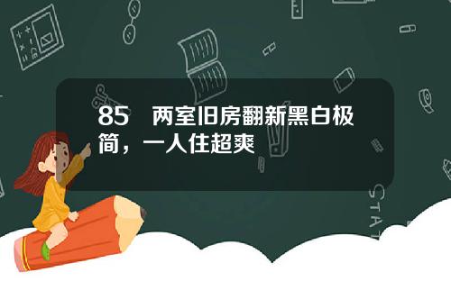 85㎡两室旧房翻新黑白极简，一人住超爽