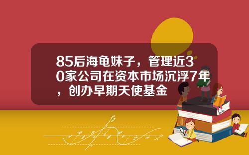 85后海龟妹子，管理近30家公司在资本市场沉浮7年，创办早期天使基金