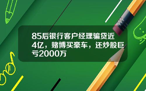 85后银行客户经理骗贷近4亿，赌博买豪车，还炒股巨亏2000万