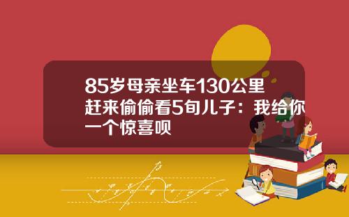 85岁母亲坐车130公里赶来偷偷看5旬儿子：我给你一个惊喜呗