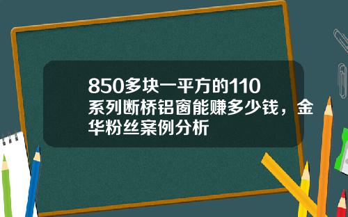 850多块一平方的110系列断桥铝窗能赚多少钱，金华粉丝案例分析