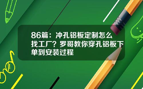 86篇：冲孔铝板定制怎么找工厂？罗哥教你穿孔铝板下单到安装过程
