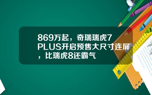 869万起，奇瑞瑞虎7 PLUS开启预售大尺寸连屏，比瑞虎8还霸气