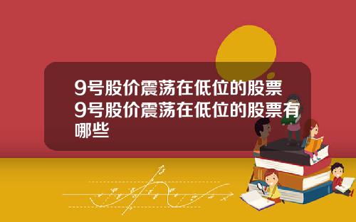 9号股价震荡在低位的股票9号股价震荡在低位的股票有哪些
