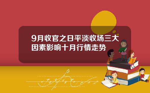 9月收官之日平淡收场三大因素影响十月行情走势