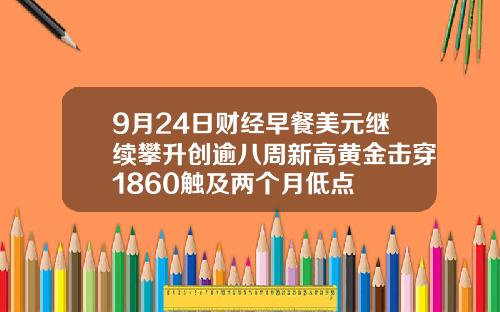 9月24日财经早餐美元继续攀升创逾八周新高黄金击穿1860触及两个月低点