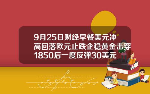 9月25日财经早餐美元冲高回落欧元止跌企稳黄金击穿1850后一度反弹30美元