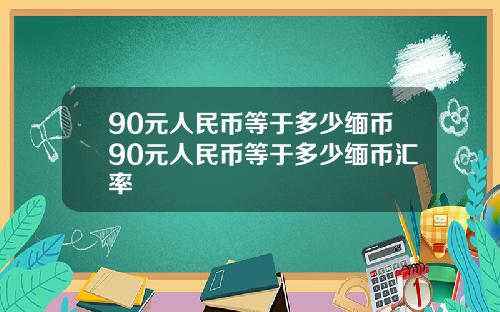90元人民币等于多少缅币90元人民币等于多少缅币汇率