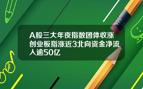 A股三大年夜指数团体收涨创业板指涨近3北向资金净流入逾50亿