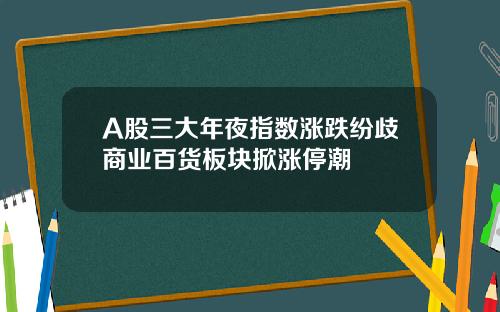 A股三大年夜指数涨跌纷歧商业百货板块掀涨停潮