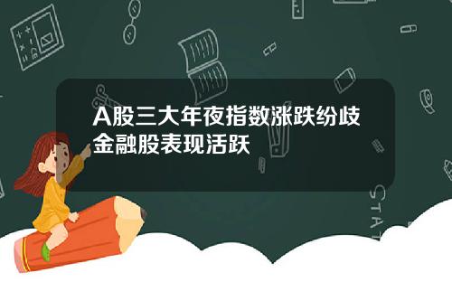 A股三大年夜指数涨跌纷歧金融股表现活跃