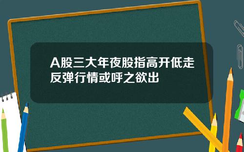 A股三大年夜股指高开低走反弹行情或呼之欲出