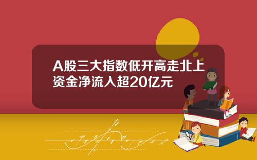 A股三大指数低开高走北上资金净流入超20亿元